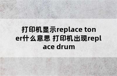 打印机显示replace toner什么意思 打印机出现replace drum